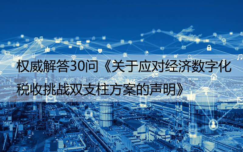 權(quán)威解答30問《關(guān)于應(yīng)對經(jīng)濟(jì)數(shù)字化稅收挑戰(zhàn)雙支柱方案的聲明》